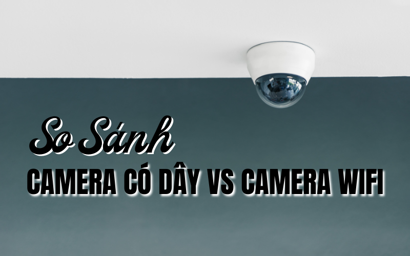 so sánh camera có dây và camera wifi